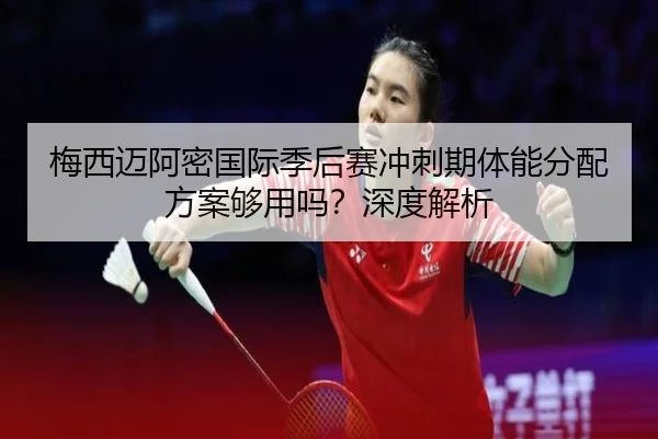 梅西迈阿密国际季后赛冲刺期体能分配方案够用吗?深度解析