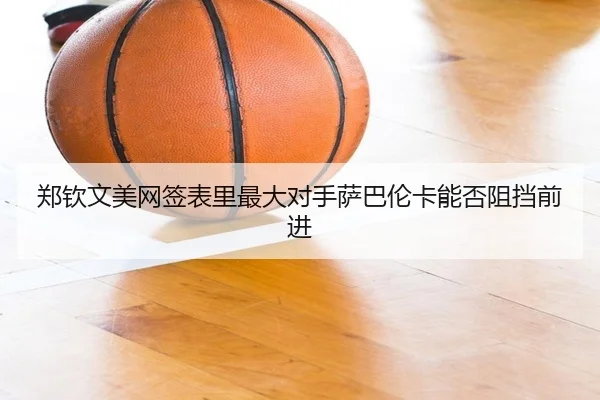 郑钦文美网签表里最大对手萨巴伦卡能否阻挡前进